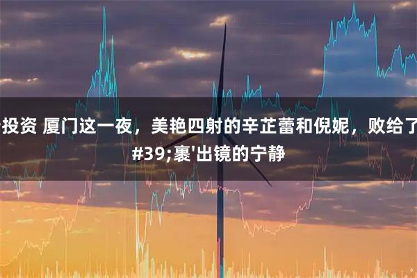 中岩投资 厦门这一夜，美艳四射的辛芷蕾和倪妮，败给了全'裹'出镜的宁静