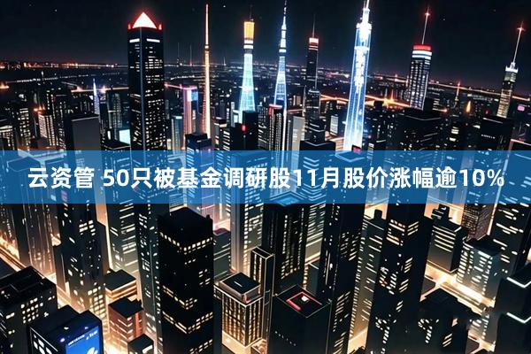云资管 50只被基金调研股11月股价涨幅逾10%