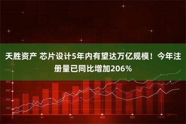 天胜资产 芯片设计5年内有望达万亿规模！今年注册量已同比增加206%