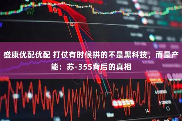 盛康优配优配 打仗有时候拼的不是黑科技，而是产能：苏-35S背后的真相